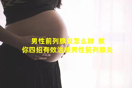 男性前列腺炎怎么辦  教你四招有效治療男性前列腺炎